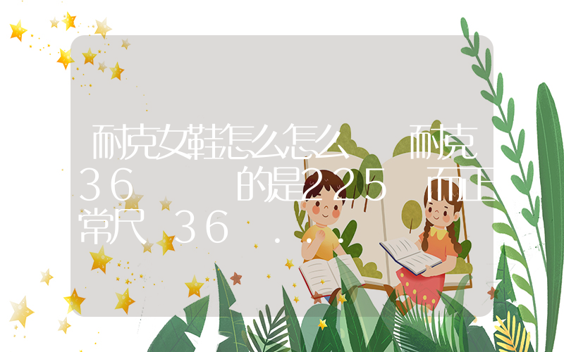 耐克女鞋怎么怎么選 耐克36碼對應的是225 而正常尺碼36碼…插圖